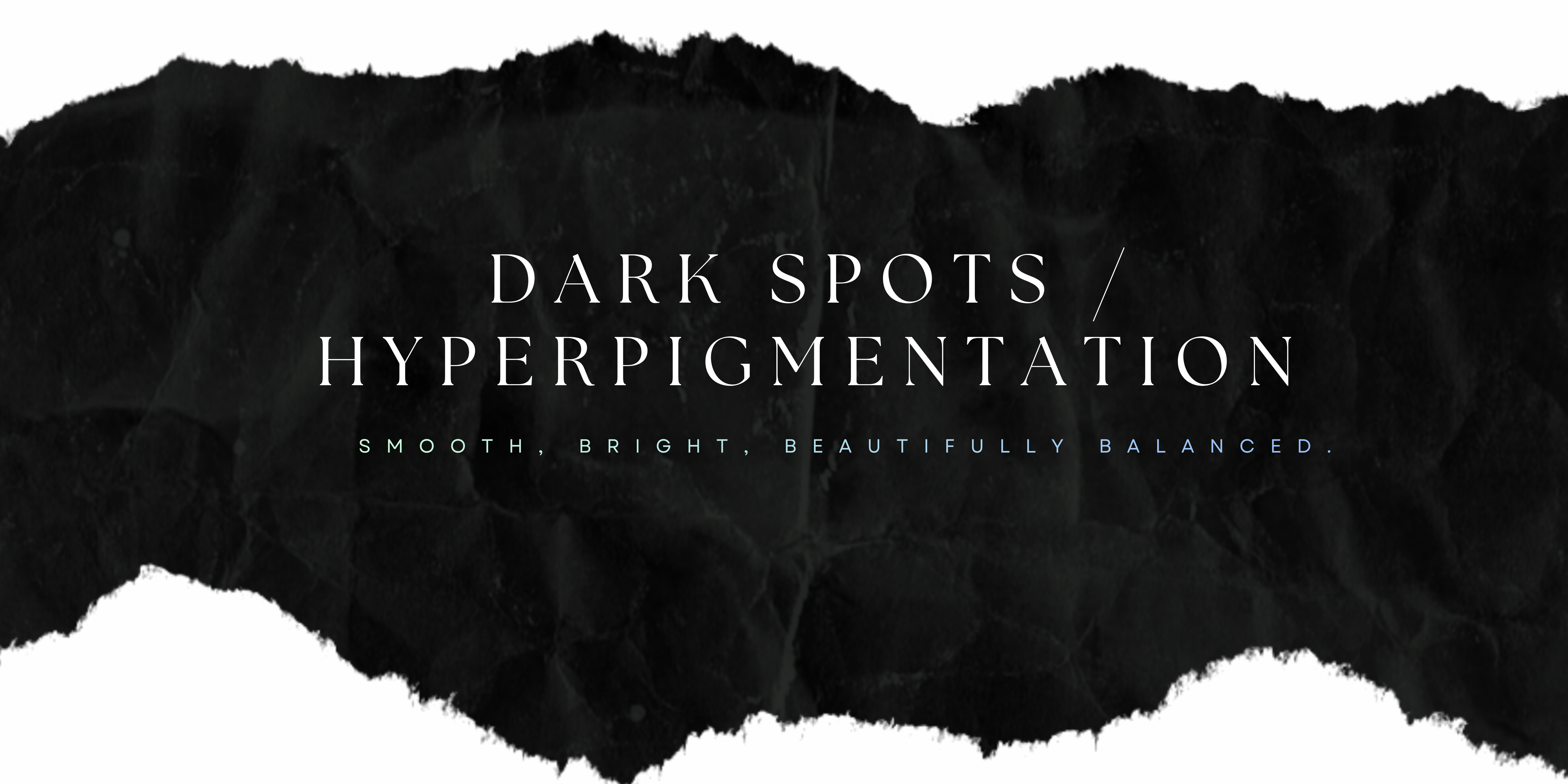 HYPERPIGMENTATION/ DARK SPOTS